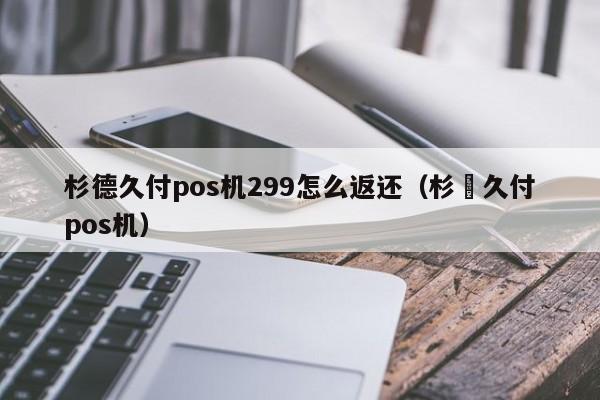 杉德久付pos机299怎么返还（杉徳久付pos机）