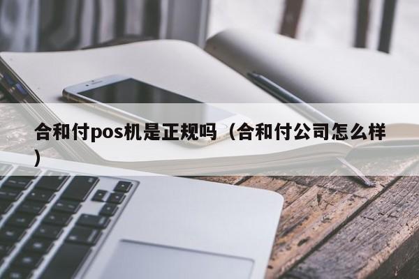 合和付pos机是正规吗（合和付公司怎么样）