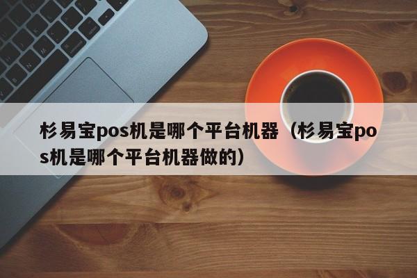 杉易宝pos机是哪个平台机器（杉易宝pos机是哪个平台机器做的）
