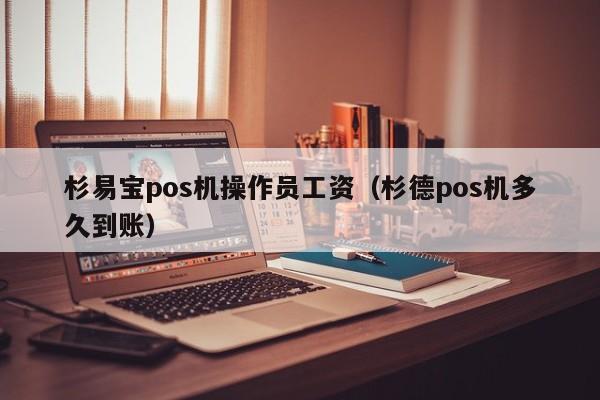 杉易宝pos机操作员工资（杉德pos机多久到账）