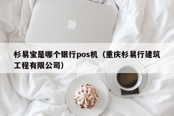 杉易宝是哪个银行pos机（重庆杉易行建筑工程有限公司）