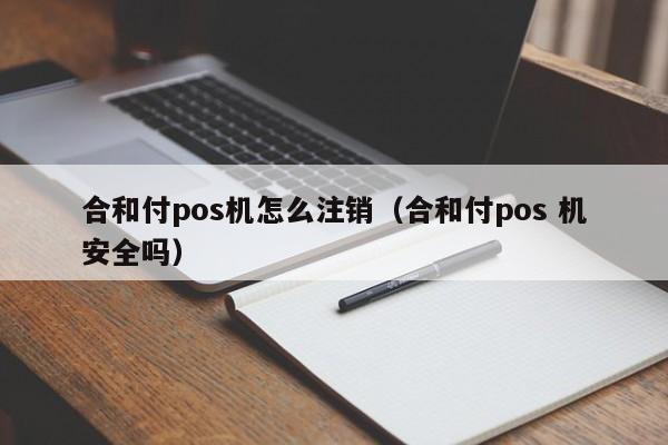 合和付pos机怎么注销（合和付pos 机安全吗）
