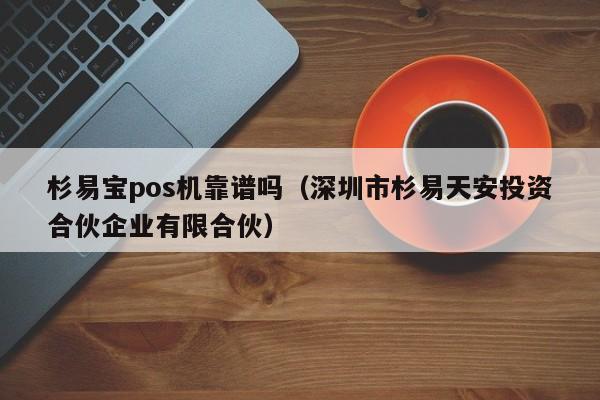 杉易宝pos机靠谱吗（深圳市杉易天安投资合伙企业有限合伙）