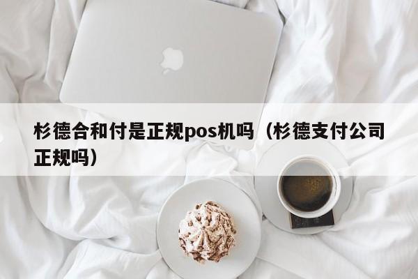 杉德合和付是正规pos机吗（杉德支付公司正规吗）