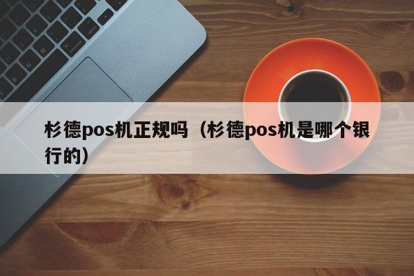 杉德pos机正规吗（杉德pos机是哪个银行的）