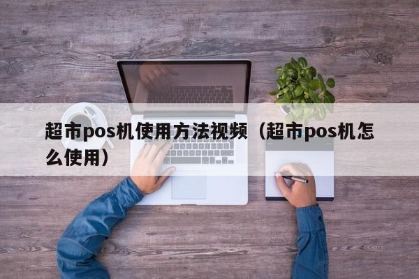 超市pos机使用方法视频（超市pos机怎么使用）