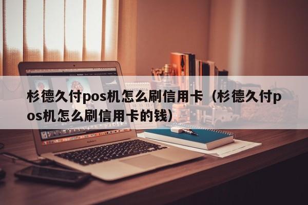 杉德久付pos机怎么刷信用卡（杉德久付pos机怎么刷信用卡的钱）