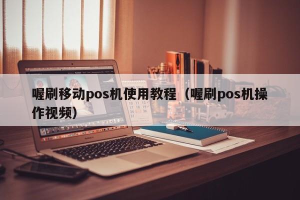 喔刷移动pos机使用教程（喔刷pos机操作视频）