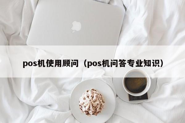 pos机使用顾问（pos机问答专业知识）