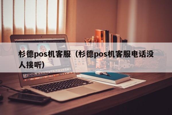 杉德pos机客服（杉德pos机客服电话没人接听）