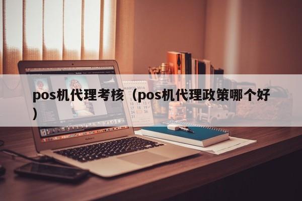 pos机代理考核（pos机代理政策哪个好）