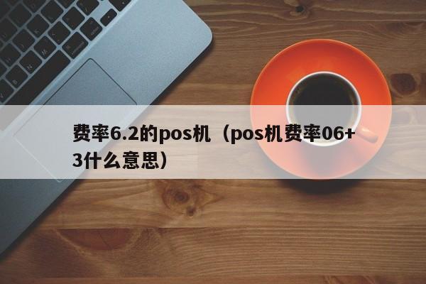 费率6.2的pos机（pos机费率06+3什么意思）