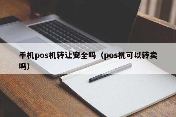 手机pos机转让安全吗（pos机可以转卖吗）