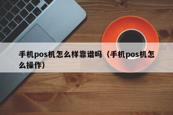 手机pos机怎么样靠谱吗（手机pos机怎么操作）