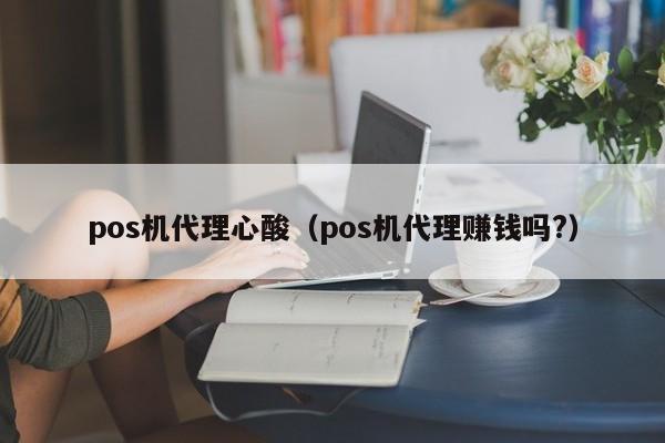 pos机代理心酸（pos机代理赚钱吗?）