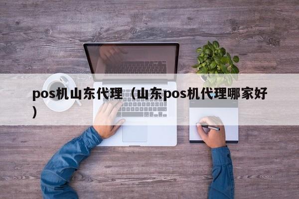 pos机山东代理（山东pos机代理哪家好）