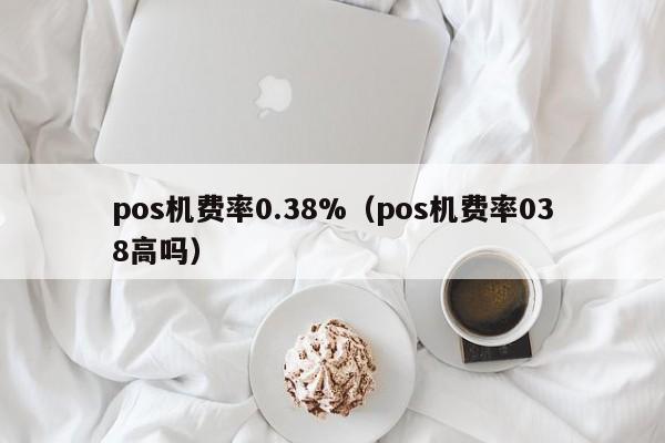 pos机费率0.38%（pos机费率038高吗）