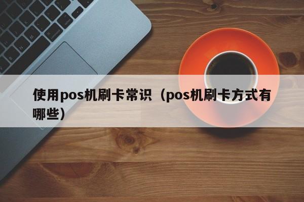 使用pos机刷卡常识（pos机刷卡方式有哪些）