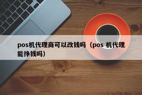 pos机代理商可以改钱吗（pos 机代理能挣钱吗）