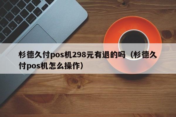杉德久付pos机298元有退的吗（杉德久付pos机怎么操作）