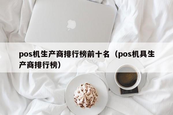 pos机生产商排行榜前十名（pos机具生产商排行榜）