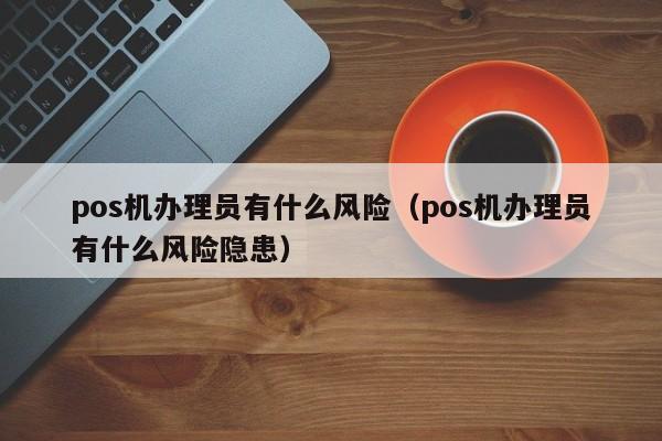 pos机办理员有什么风险（pos机办理员有什么风险隐患）