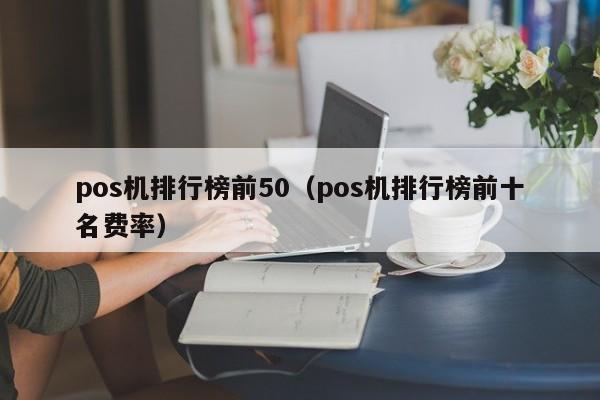 pos机排行榜前50（pos机排行榜前十名费率）