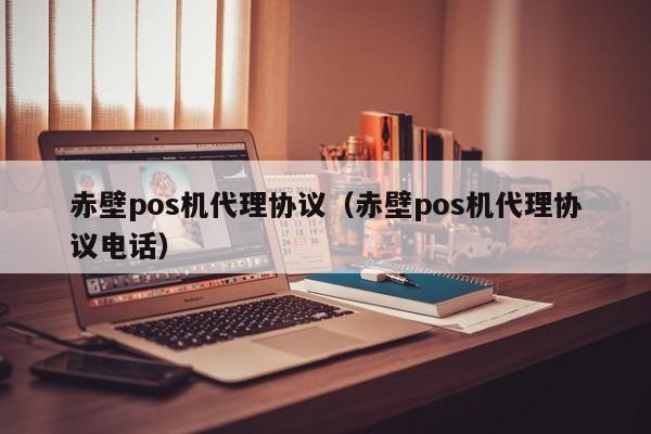 赤壁pos机代理协议（赤壁pos机代理协议电话）