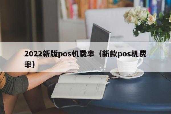 2022新版pos机费率（新款pos机费率）