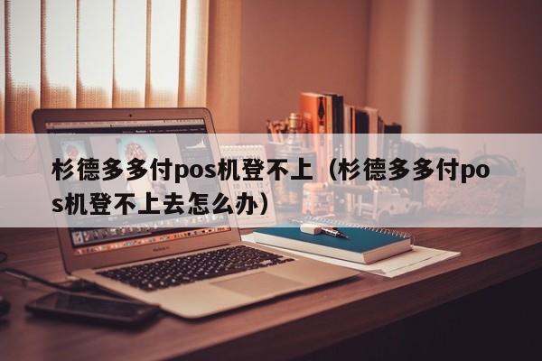 杉德多多付pos机登不上（杉德多多付pos机登不上去怎么办）
