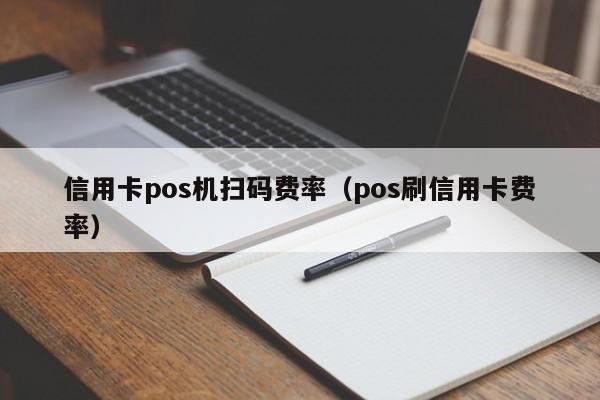 信用卡pos机扫码费率（pos刷信用卡费率）