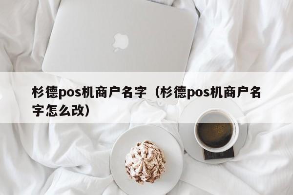 杉德pos机商户名字（杉德pos机商户名字怎么改）