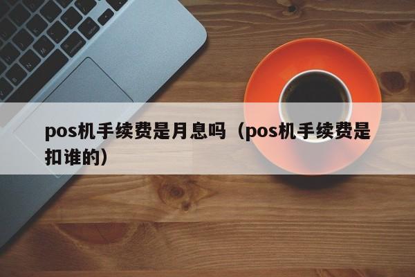 pos机手续费是月息吗（pos机手续费是扣谁的）