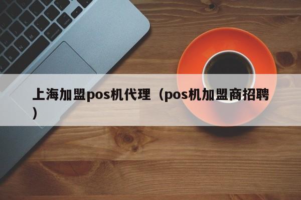 上海加盟pos机代理（pos机加盟商招聘）
