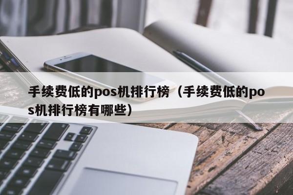 手续费低的pos机排行榜（手续费低的pos机排行榜有哪些）