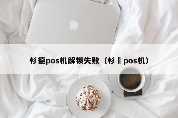 杉德pos机解锁失败（杉徳pos机）