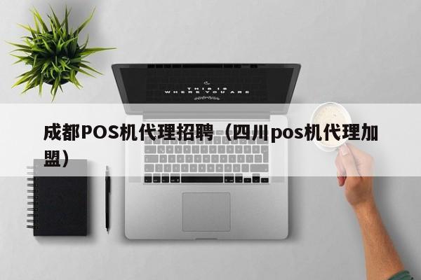 成都POS机代理招聘（四川pos机代理加盟）