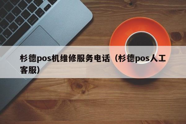 杉德pos机维修服务电话（杉德pos人工客服）