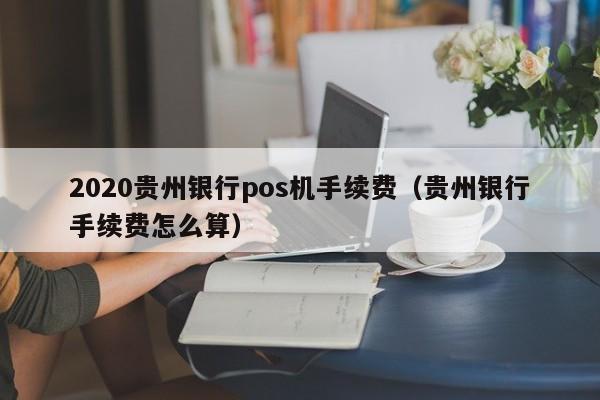 2020贵州银行pos机手续费（贵州银行手续费怎么算）