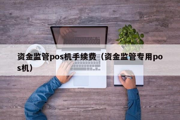 资金监管pos机手续费（资金监管专用pos机）
