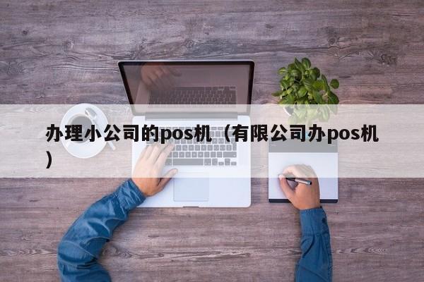 办理小公司的pos机（有限公司办pos机）