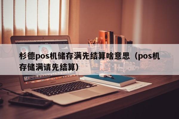 杉德pos机储存满先结算啥意思（pos机存储满请先结算）