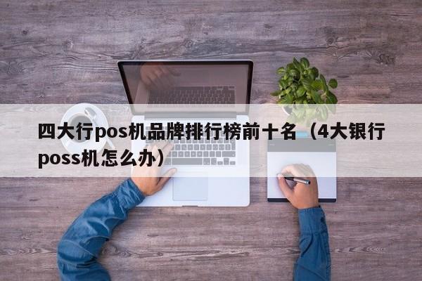 四大行pos机品牌排行榜前十名（4大银行poss机怎么办）