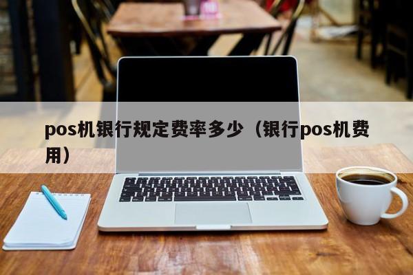 pos机银行规定费率多少（银行pos机费用）