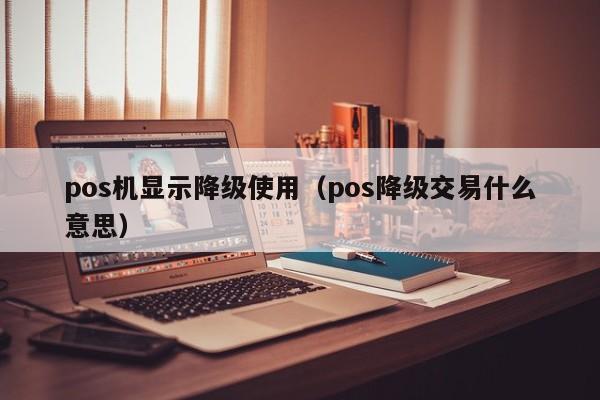 pos机显示降级使用（pos降级交易什么意思）