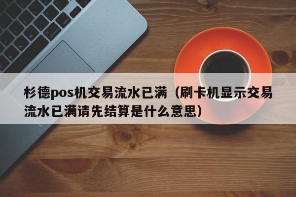 杉德pos机交易流水已满（刷卡机显示交易流水已满请先结算是什么意思）