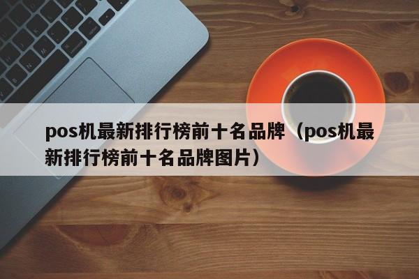 pos机最新排行榜前十名品牌（pos机最新排行榜前十名品牌图片）