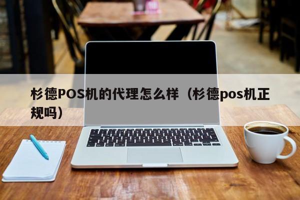 杉德POS机的代理怎么样（杉德pos机正规吗）