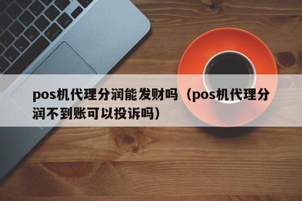 pos机代理分润能发财吗（pos机代理分润不到账可以投诉吗）
