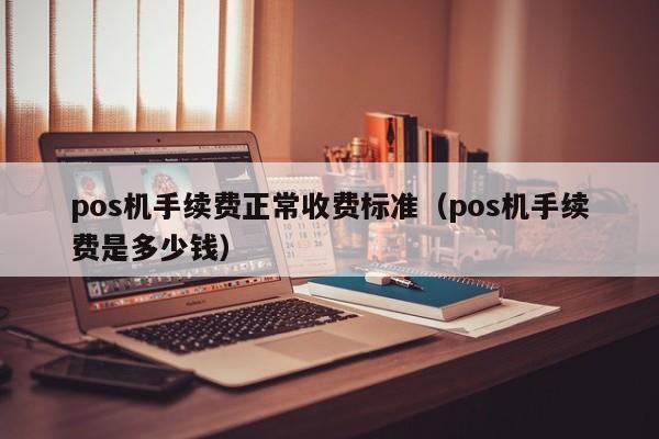 pos机手续费正常收费标准（pos机手续费是多少钱）